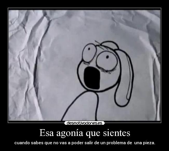 Esa agonía que sientes - cuando sabes que no vas a poder salir de un problema de una pieza.
