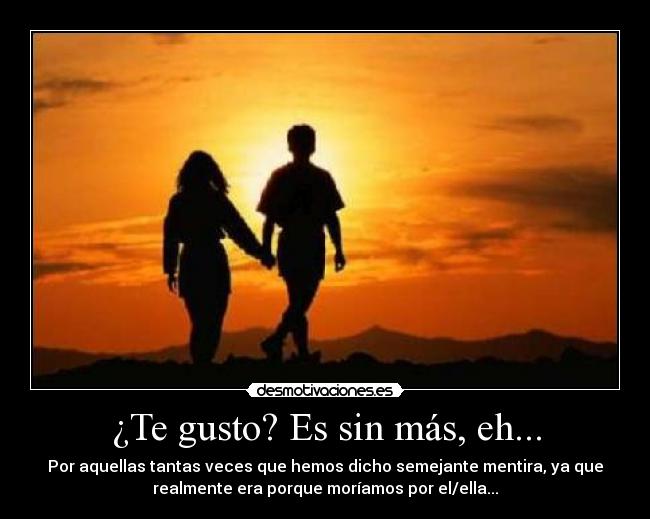 ¿Te gusto? Es sin más, eh... -
