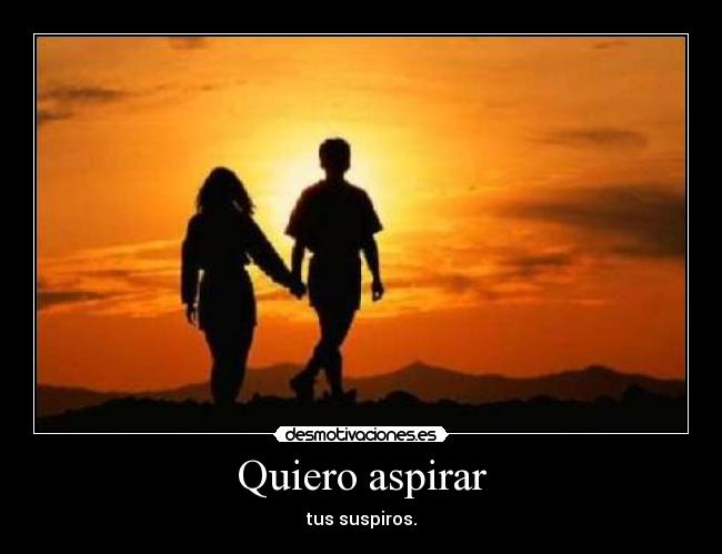 Quiero aspirar - tus suspiros.
