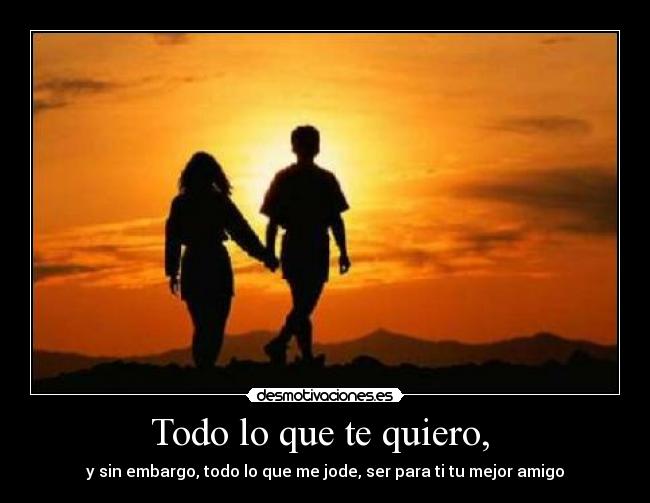 Todo lo que te quiero, - y sin embargo, todo lo que me jode, ser para ti tu mejor amigo