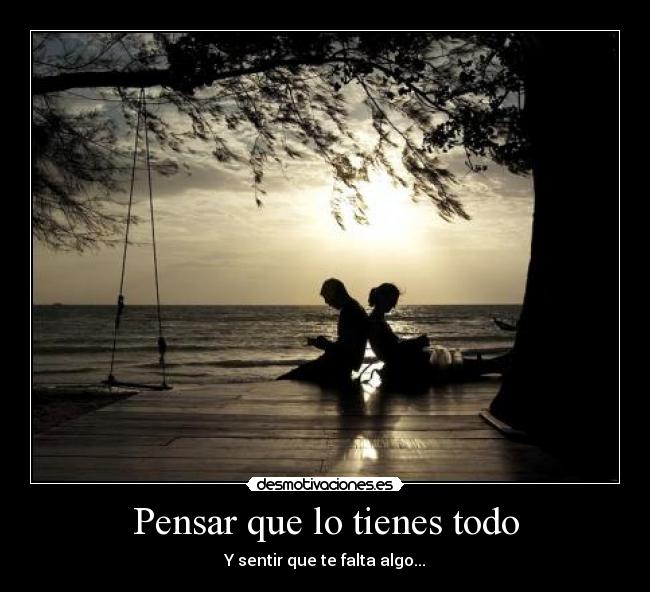 Pensar que lo tienes todo - Y sentir que te falta algo...