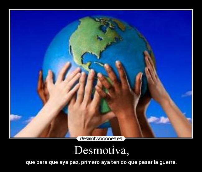 Desmotiva, - que para que aya paz, primero aya tenido que pasar la guerra.