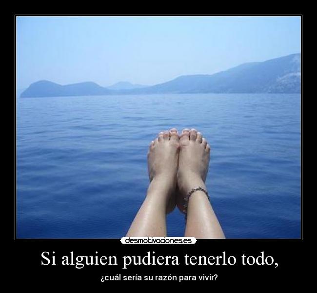 Si alguien pudiera tenerlo todo, - ¿cuál sería su razón para vivir?