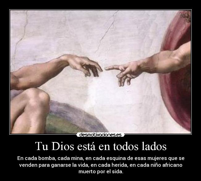 Tu Dios está en todos lados - En cada bomba, cada mina, en cada esquina de esas mujeres que se
venden para ganarse la vida, en cada herida, en cada niño africano
muerto por el sida.