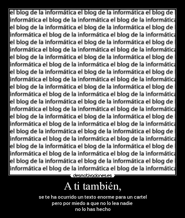 A ti también, - se te ha ocurrido un texto enorme para un cartel
pero por miedo a que no lo lea nadie 
no lo has hecho