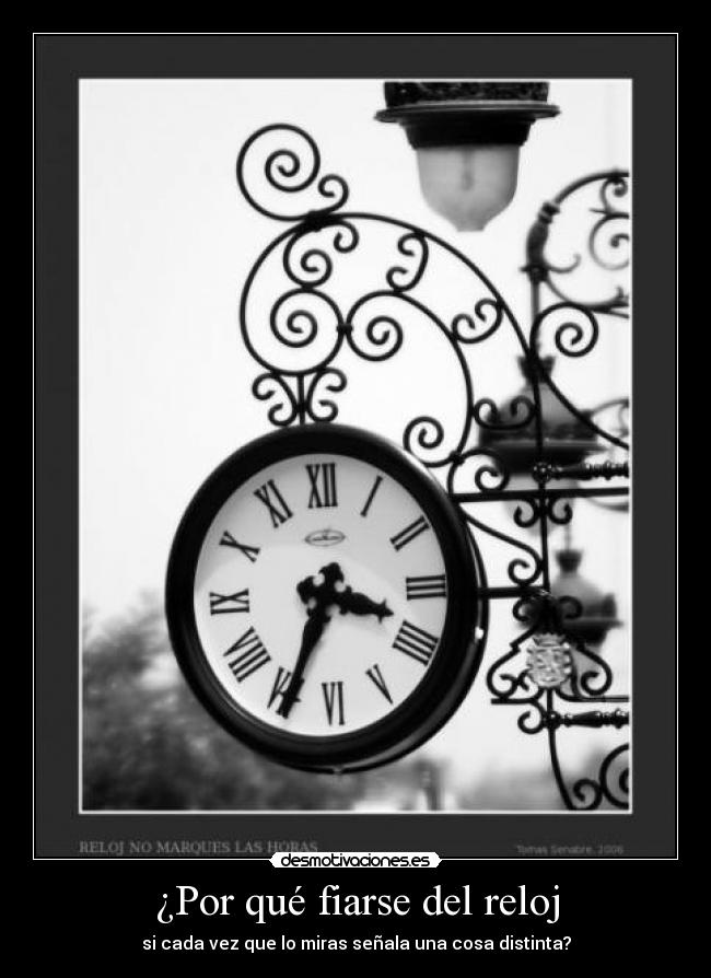¿Por qué fiarse del reloj - si cada vez que lo miras señala una cosa distinta?
