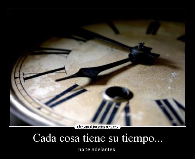 Cada cosa tiene su tiempo... -