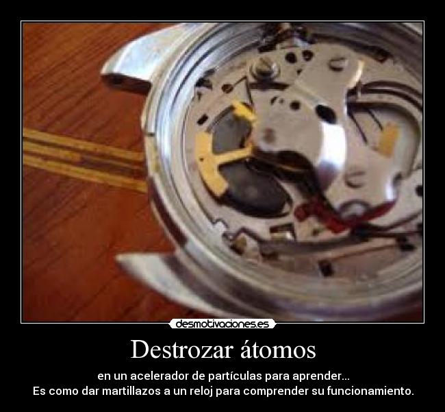 Destrozar átomos - en un acelerador de partículas para aprender...
Es como dar martillazos a un reloj para comprender su funcionamiento.