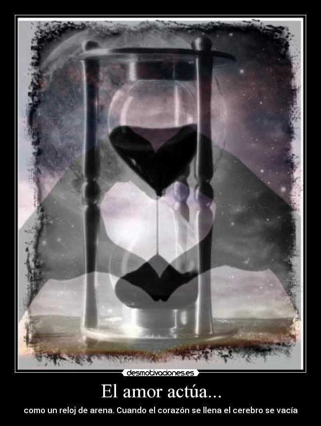 El amor actúa... - como un reloj de arena. Cuando el corazón se llena el cerebro se vacía