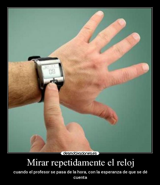 Mirar repetidamente el reloj - cuando el profesor se pasa de la hora, con la esperanza de que se dé cuenta