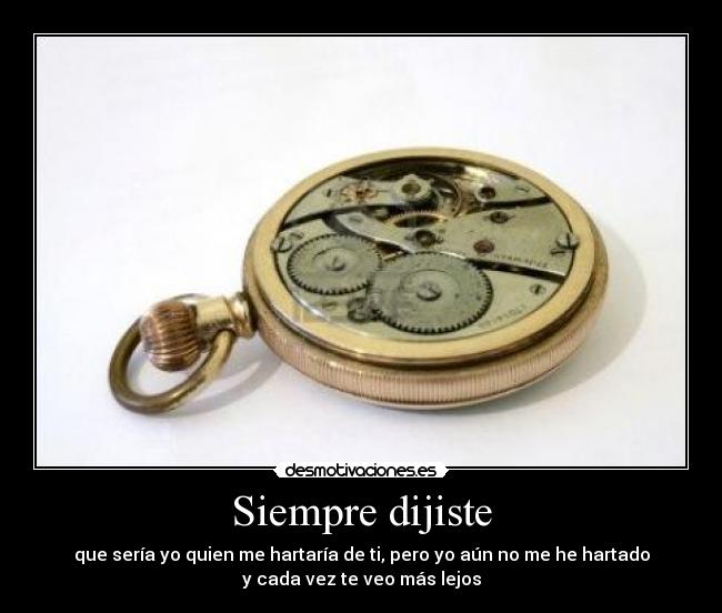 Siempre dijiste - que sería yo quien me hartaría de ti, pero yo aún no me he hartado
y cada vez te veo más lejos