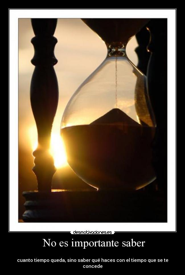 No es importante saber - 
cuanto tiempo queda, sino saber qué haces con el tiempo que se te concede