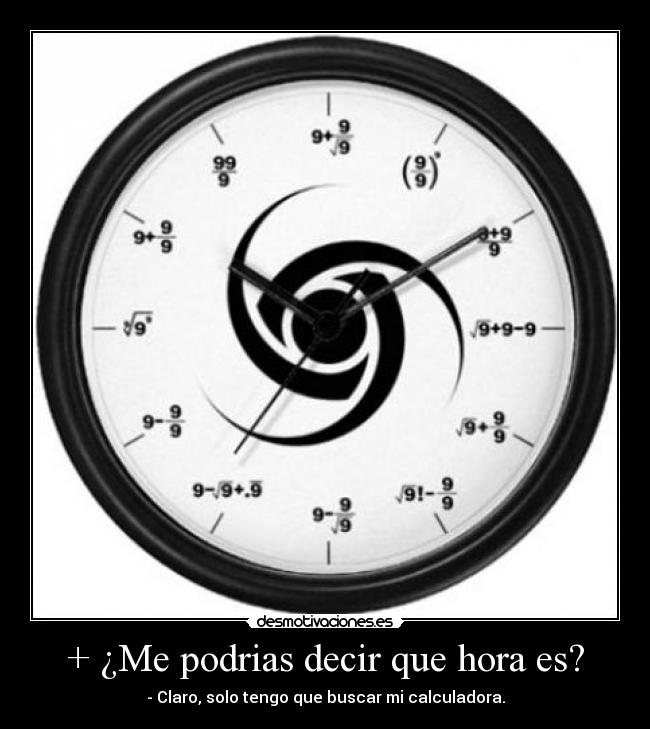 + ¿Me podrias decir que hora es? - - Claro, solo tengo que buscar mi calculadora.