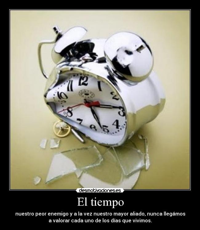 El tiempo - nuestro peor enemigo y a la vez nuestro mayor aliado, nunca llegámos
a valorar cada uno de los días que vivimos.