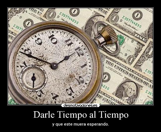 Darle Tiempo al Tiempo - y que este muera esperando.