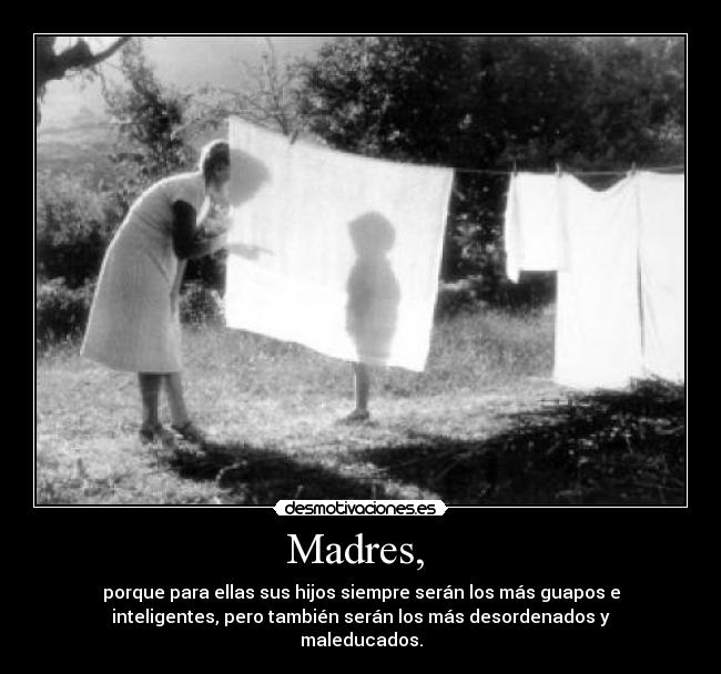 Madres,  - porque para ellas sus hijos siempre serán los más guapos e
inteligentes, pero también serán los más desordenados y
maleducados.