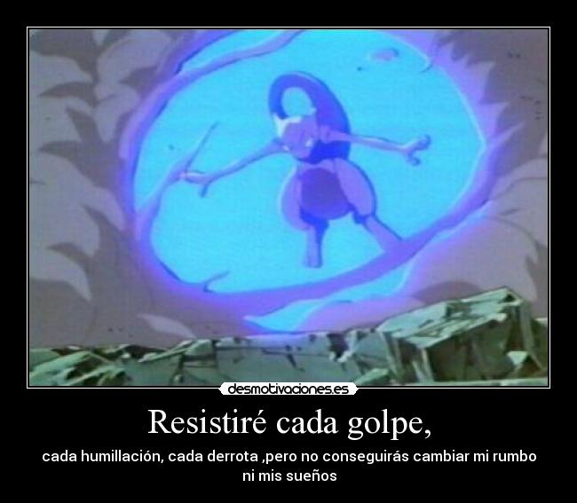 Resistiré cada golpe, - cada humillación, cada derrota ,pero no conseguirás cambiar mi rumbo
ni mis sueños