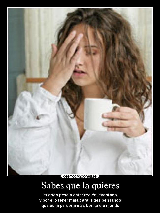 Sabes que la quieres - cuando pese a estar recién levantada
y por ello tener mala cara, siges pensando
que es la persona más bonita dle mundo