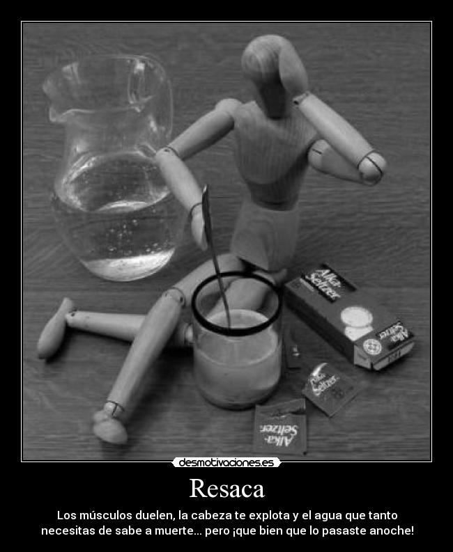 Resaca - Los músculos duelen, la cabeza te explota y el agua que tanto
necesitas de sabe a muerte... pero ¡que bien que lo pasaste anoche!