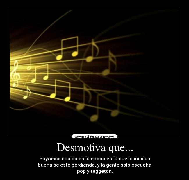 Desmotiva que... - Hayamos nacido en la epoca en la que la musica
buena se este perdiendo, y la gente solo escucha
pop y reggeton.