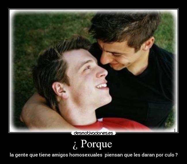¿ Porque - la gente que tiene amigos homosexuales piensan que les daran por culo ?