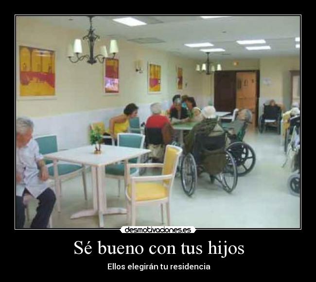 Sé bueno con tus hijos - Ellos elegirán tu residencia