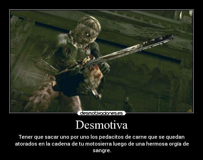 Desmotiva - Tener que sacar uno por uno los pedacitos de carne que se quedan
atorados en la cadena de tu motosierra luego de una hermosa orgía de
sangre.