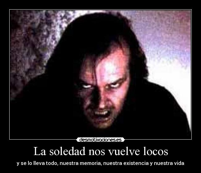 La soledad nos vuelve locos - y se lo lleva todo, nuestra memoria, nuestra existencia y nuestra vida