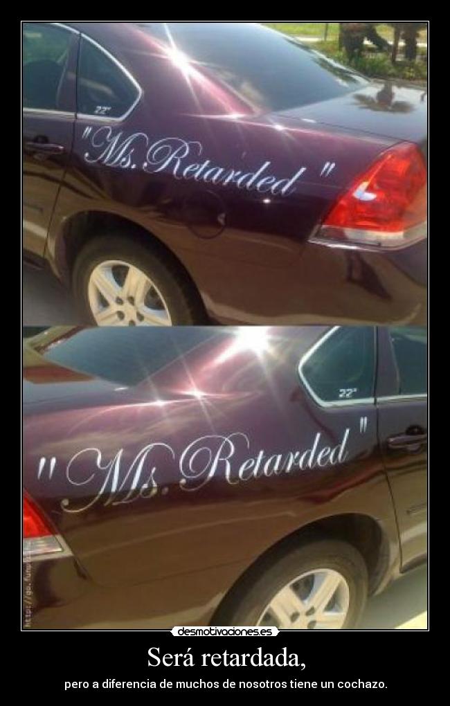 Será retardada, - pero a diferencia de muchos de nosotros tiene un cochazo.