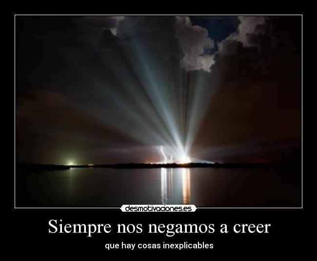 Siempre nos negamos a creer - que hay cosas inexplicables