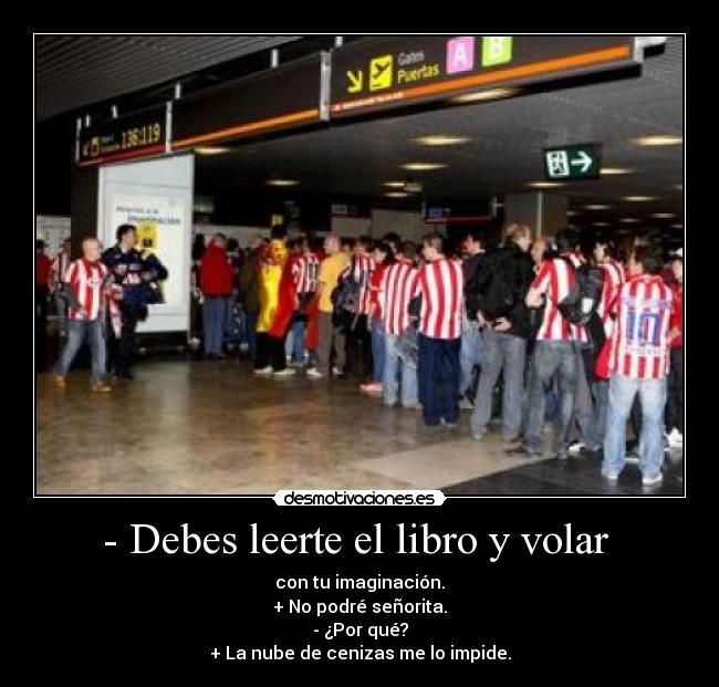 - Debes leerte el libro y volar  - con tu imaginación.
+ No podré señorita.
- ¿Por qué?
+ La nube de cenizas me lo impide.