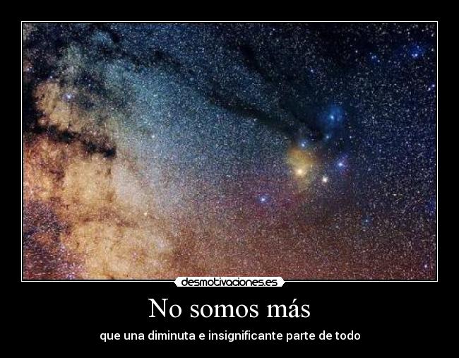 No somos más - que una diminuta e insignificante parte de todo