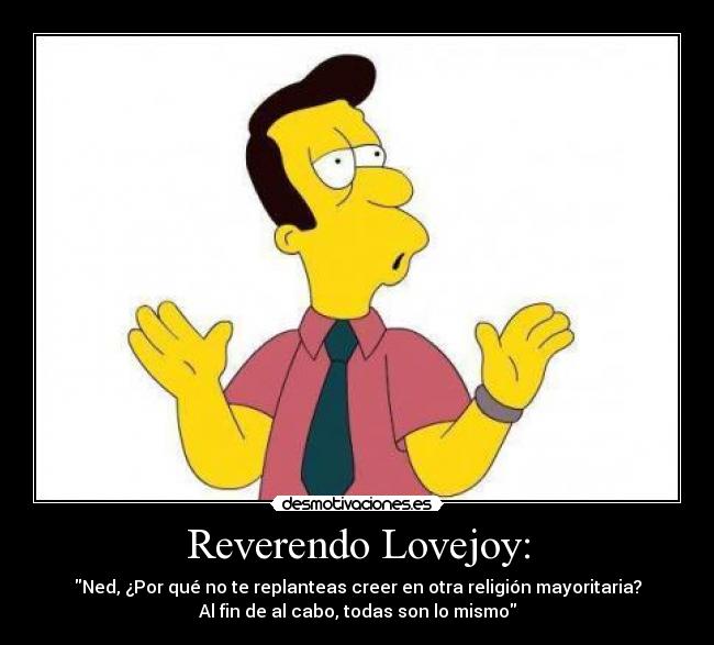 Reverendo Lovejoy: - Ned, ¿Por qué no te replanteas creer en otra religión mayoritaria?
Al fin de al cabo, todas son lo mismo