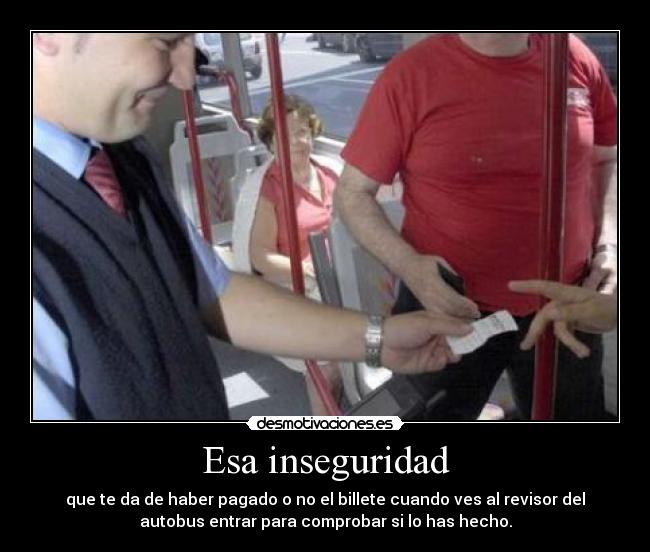 Esa inseguridad - que te da de haber pagado o no el billete cuando ves al revisor del
autobus entrar para comprobar si lo has hecho.