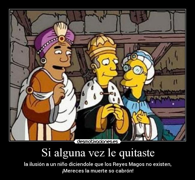 Si alguna vez le quitaste - la ilusión a un niño diciendole que los Reyes Magos no existen,
¡Mereces la muerte so cabrón!