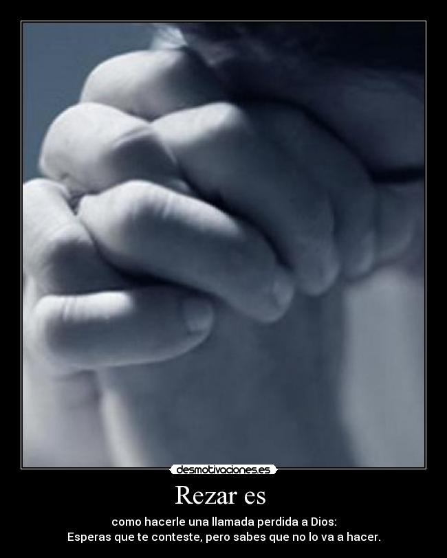 Rezar es - como hacerle una llamada perdida a Dios:
Esperas que te conteste, pero sabes que no lo va a hacer.
