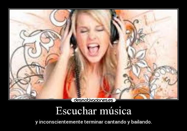 Escuchar música - y inconscientemente terminar cantando y bailando.