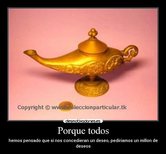 Porque todos - hemos pensado que si nos concedieran un deseo, pediriamos un millon de deseos