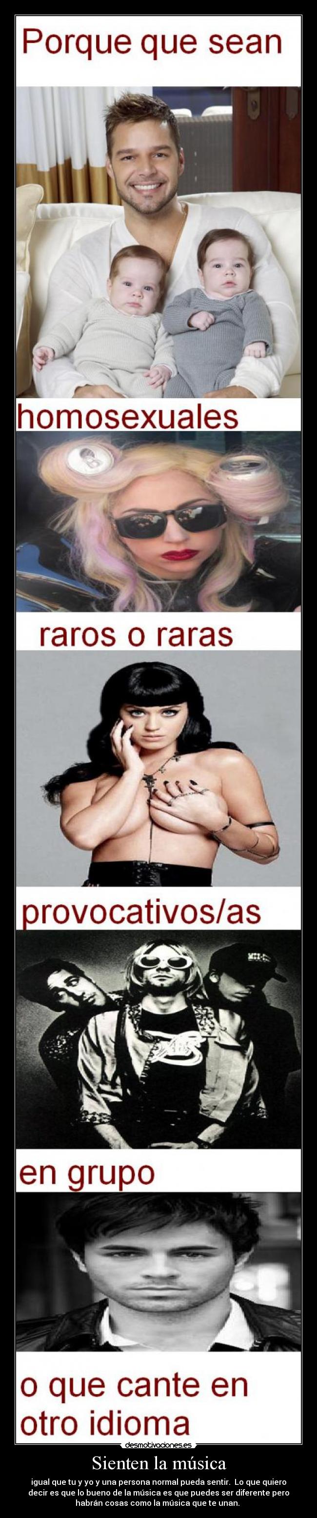 Sienten la música - igual que tu y yo y una persona normal pueda sentir.  Lo que quiero
decir es que lo bueno de la música es que puedes ser diferente pero
habrán cosas como la música que te unan. 