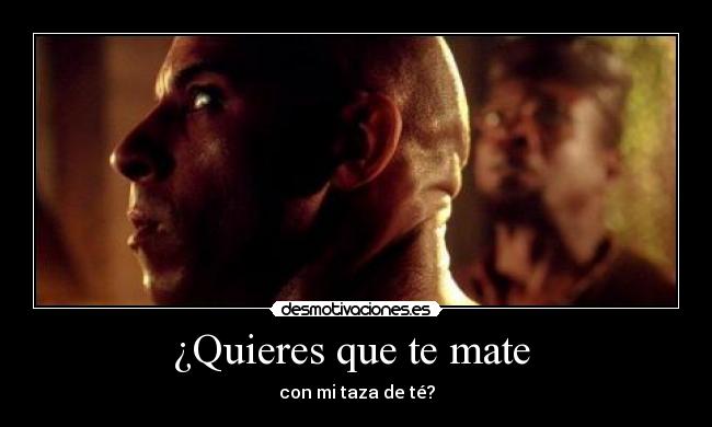 ¿Quieres que te mate -