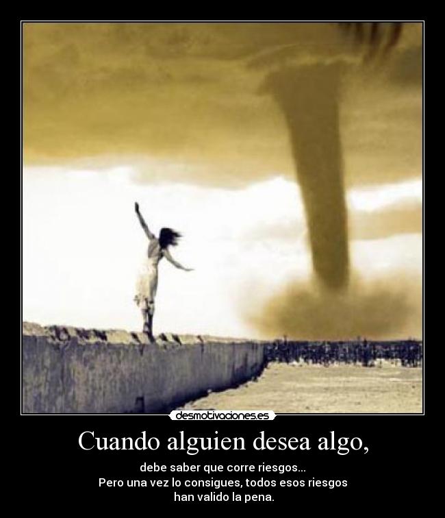 Cuando alguien desea algo, - debe saber que corre riesgos...
Pero una vez lo consigues, todos esos riesgos
han valido la pena.