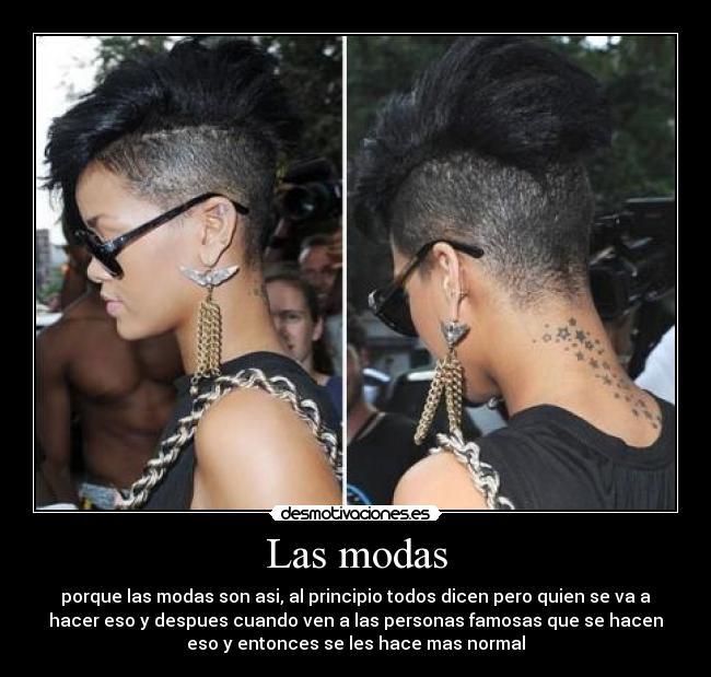 Las modas - porque las modas son asi, al principio todos dicen pero quien se va a
hacer eso y despues cuando ven a las personas famosas que se hacen
eso y entonces se les hace mas normal