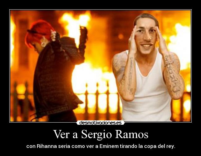 Ver a Sergio Ramos - con Rihanna seria como ver a Eminem tirando la copa del rey.