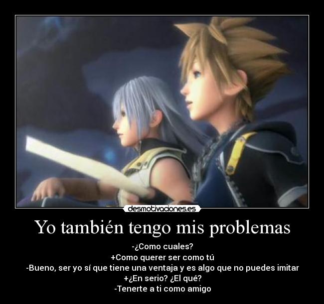 Yo también tengo mis problemas - -¿Como cuales?
+Como querer ser como tú
-Bueno, ser yo sí que tiene una ventaja y es algo que no puedes imitar
+¿En serio? ¿El qué?
-Tenerte a ti como amigo