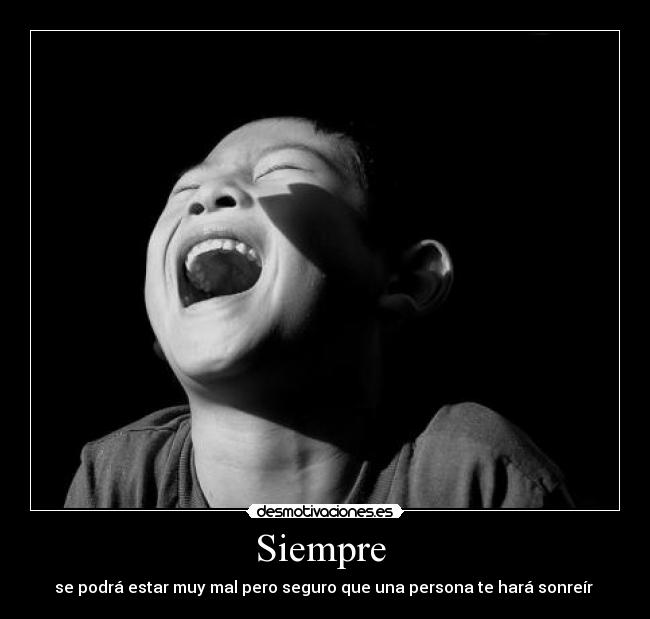 Siempre - se podrá estar muy mal pero seguro que una persona te hará sonreír