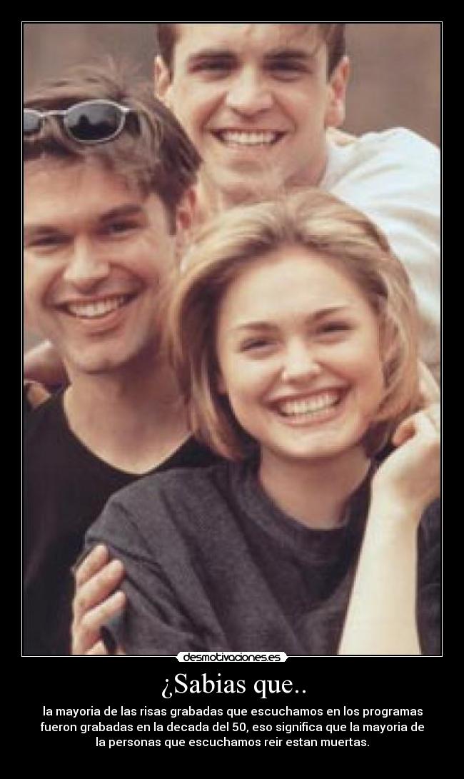 ¿Sabias que.. - la mayoria de las risas grabadas que escuchamos en los programas
fueron grabadas en la decada del 50, eso significa que la mayoria de
la personas que escuchamos reir estan muertas.
