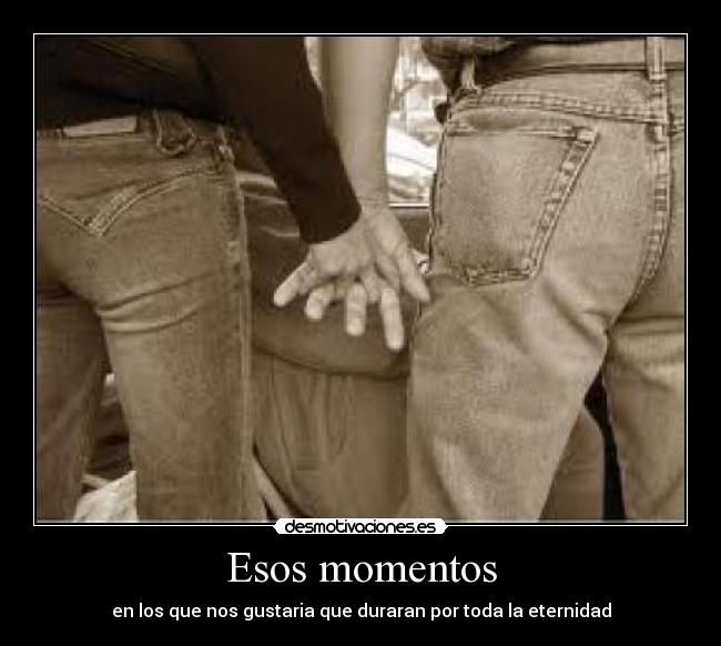 Esos momentos - en los que nos gustaria que duraran por toda la eternidad