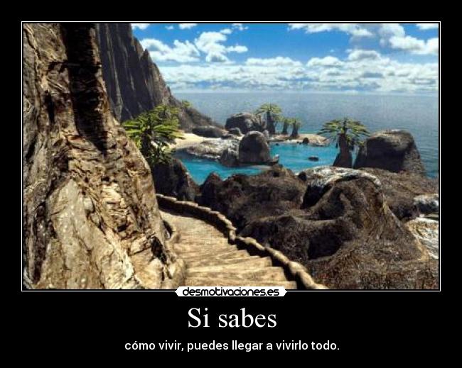 Si sabes - cómo vivir, puedes llegar a vivirlo todo.