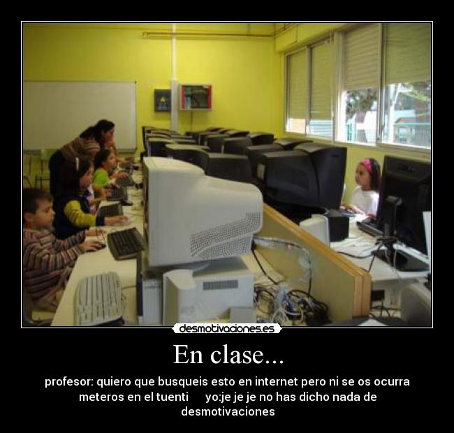 En clase... - profesor: quiero que busqueis esto en internet pero ni se os ocurra
meteros en el tuenti      yo:je je je no has dicho nada de
desmotivaciones