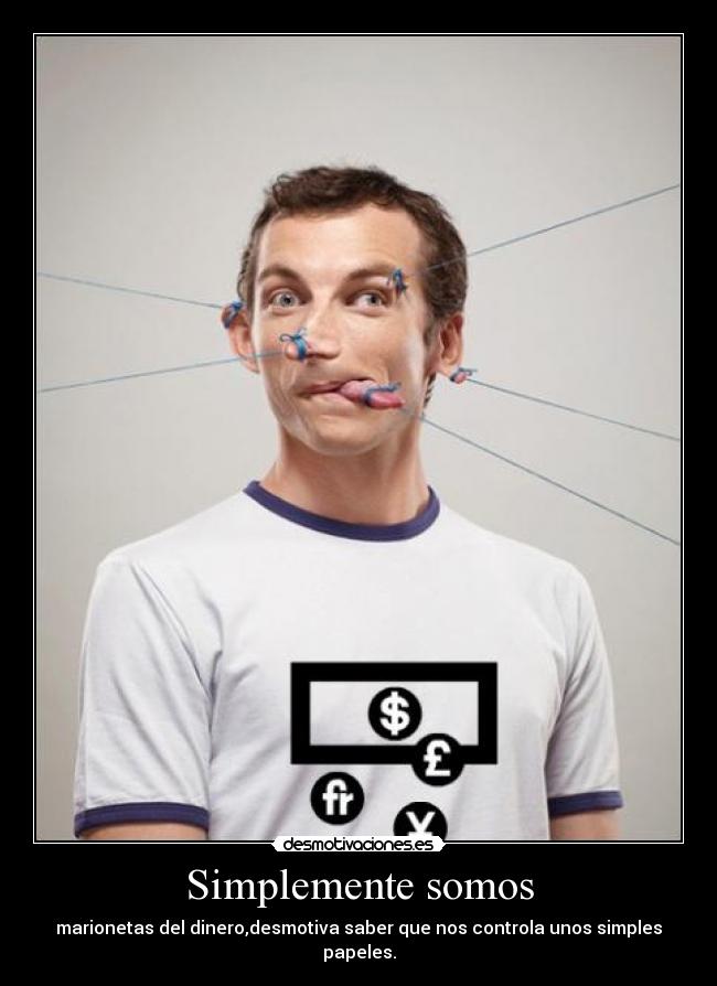 Simplemente somos - marionetas del dinero,desmotiva saber que nos controla unos simples papeles.